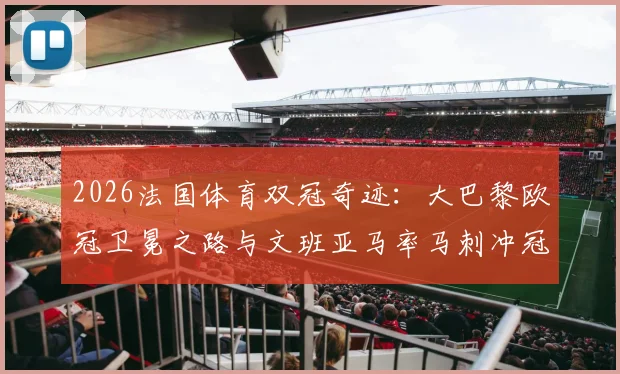 2026法国体育双冠奇迹:大巴黎欧冠卫冕之路与文班亚马率马刺冲冠全程回顾
