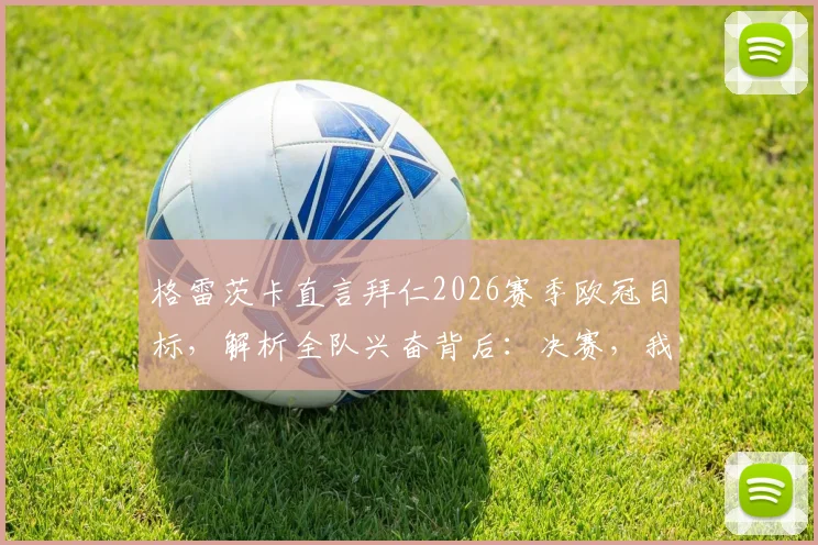 格雷茨卡直言拜仁2026赛季欧冠目标，解析全队兴奋背后：决赛，我们志在必得