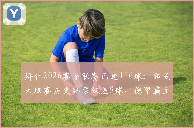 拜仁2026赛季联赛已进116球：距五大联赛历史纪录仅差9球，德甲霸主能否创造新历史？