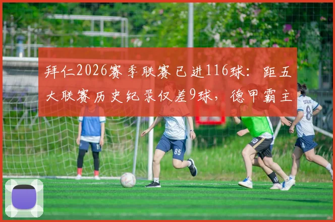 拜仁2026赛季联赛已进116球：距五大联赛历史纪录仅差9球，德甲霸主能否创造新历史？