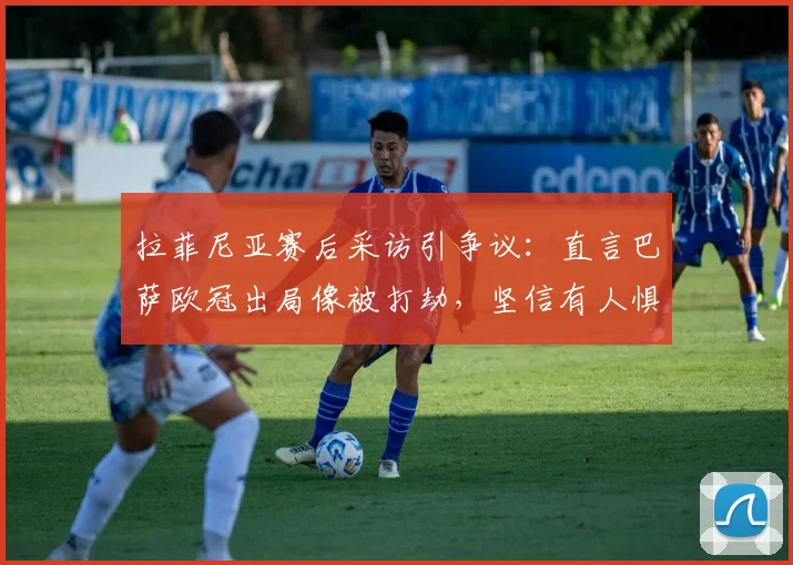 拉菲尼亚赛后采访引争议:直言巴萨欧冠出局像被打劫,坚信有人惧怕球队2026年晋级