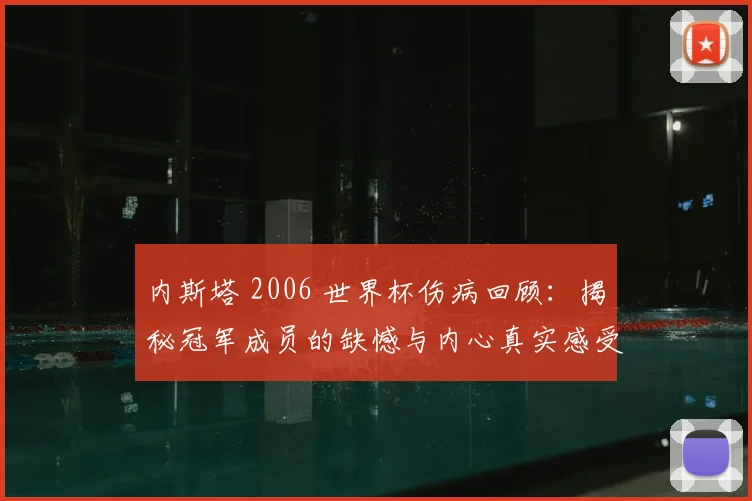 内斯塔 2006 世界杯伤病回顾：揭秘冠军成员的缺憾与内心真实感受，探讨顶级后卫缺席对国家队的深远影响