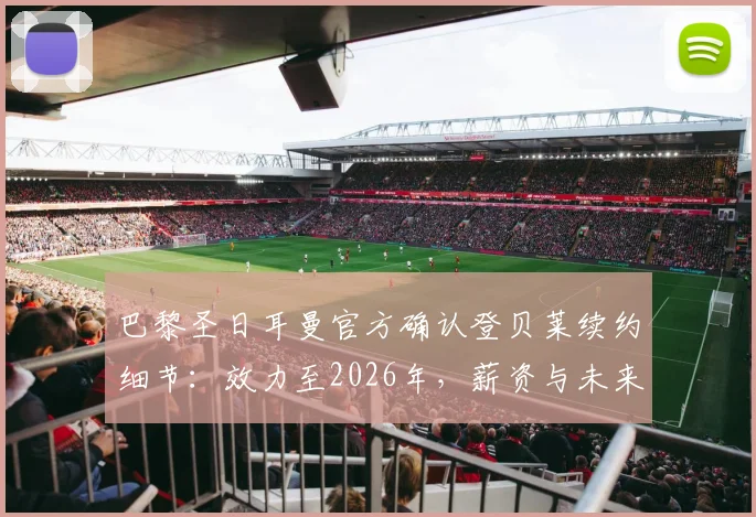 巴黎圣日耳曼官方确认登贝莱续约细节:效力至2026年,薪资与未来规划全解析