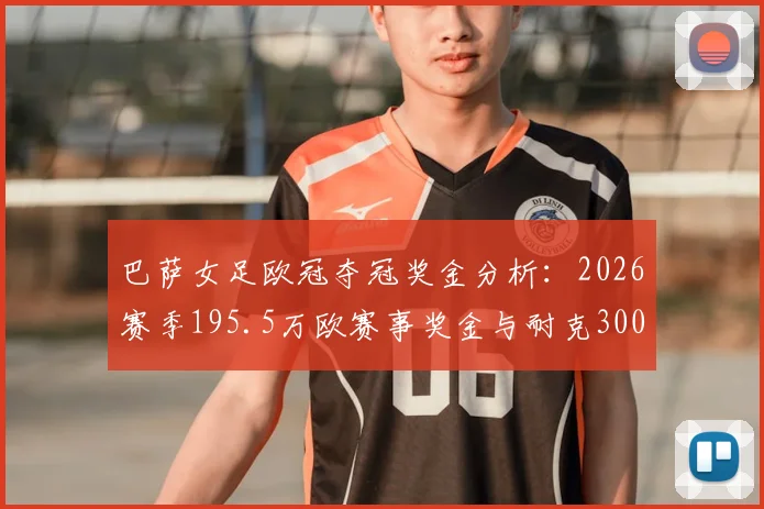 巴萨女足欧冠夺冠奖金分析：2026赛季195.5万欧赛事奖金与耐克300万欧激励如何分配，对比男足差距几何