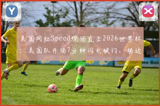 美国网红Speed现场直击2026世界杯：美国队开场7分钟闪电破门，场边球迷疯狂庆祝实录