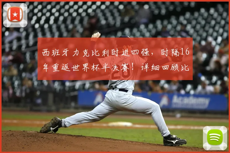 西班牙力克比利时进四强，时隔16年重返世界杯半决赛！详细回顾比赛数据与半决赛对手分析