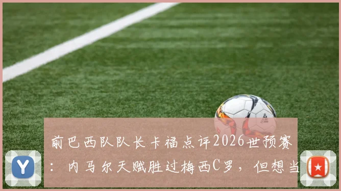 前巴西队队长卡福点评2026世预赛：内马尔天赋胜过梅西C罗，但想当核心必须学我们那代人的自律