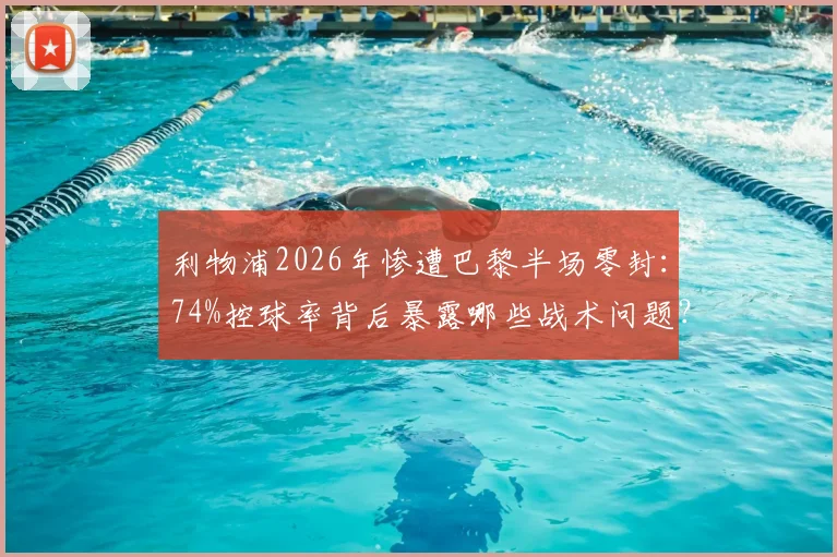 利物浦2026年惨遭巴黎半场零封：74%控球率背后暴露哪些战术问题？附历史罕见数据对比