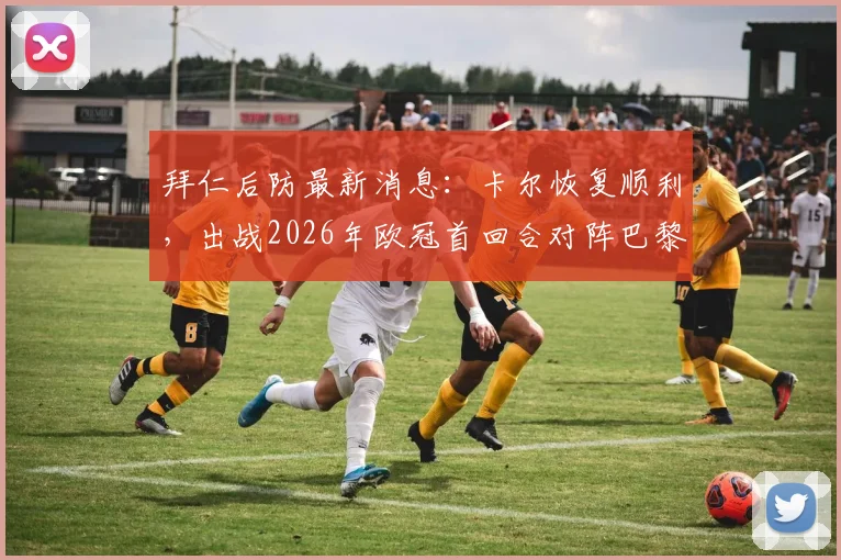 拜仁后防最新消息：卡尔恢复顺利，出战2026年欧冠首回合对阵巴黎前景乐观，解析阵容关键影响