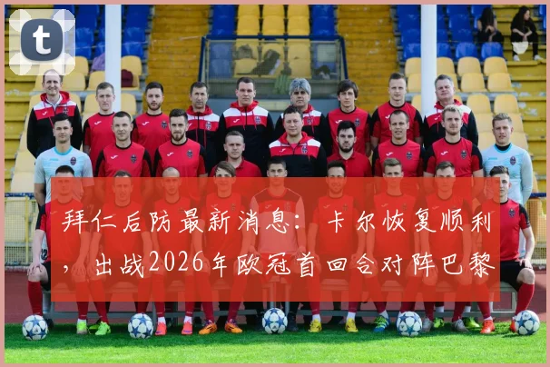 拜仁后防最新消息：卡尔恢复顺利，出战2026年欧冠首回合对阵巴黎前景乐观，解析阵容关键影响