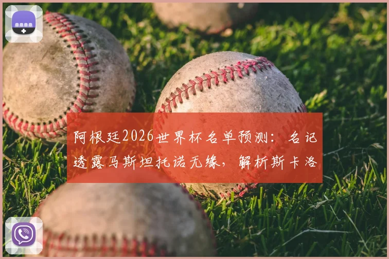 阿根廷2026世界杯名单预测：名记透露马斯坦托诺无缘，解析斯卡洛尼中场人选及落选原因