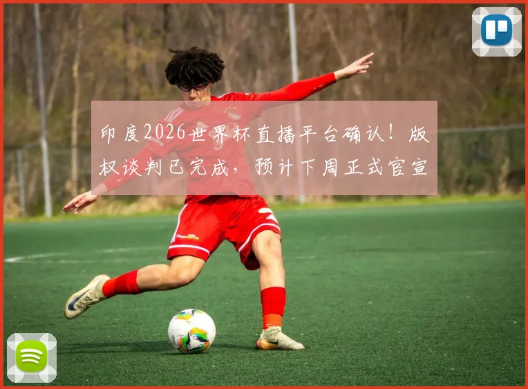 印度2026世界杯直播平台确认！版权谈判已完成，预计下周正式官宣转播商信息