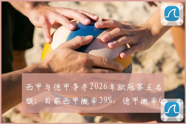 西甲与德甲争夺2026年欧冠第五名额：目前西甲概率39%，德甲概率61%的深入解读与规则分析