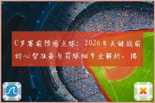 C罗赛前预感点球：2026年关键战前的心智准备与罚球细节全解析，揭示巨星如何将预感变为进球