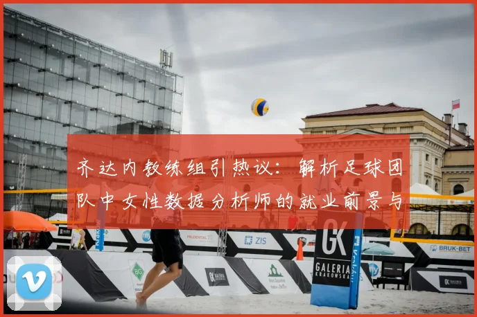 齐达内教练组引热议：解析足球团队中女性数据分析师的就业前景与2026年趋势