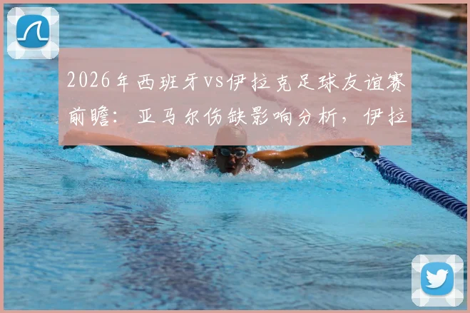 2026年西班牙vs伊拉克足球友谊赛前瞻:亚马尔伤缺影响分析,伊拉克赛前严格管理备战策略解读