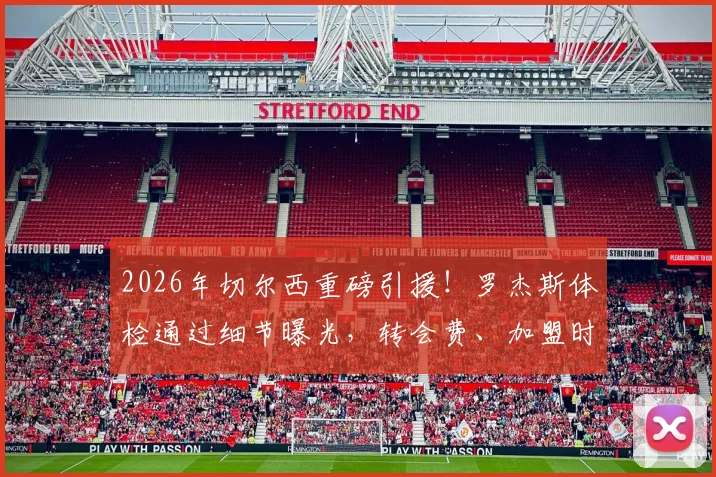 2026年切尔西重磅引援！罗杰斯体检通过细节曝光，转会费、加盟时间及球衣号码预测全解析