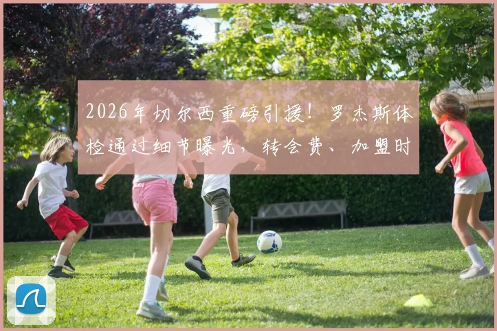 2026年切尔西重磅引援！罗杰斯体检通过细节曝光，转会费、加盟时间及球衣号码预测全解析