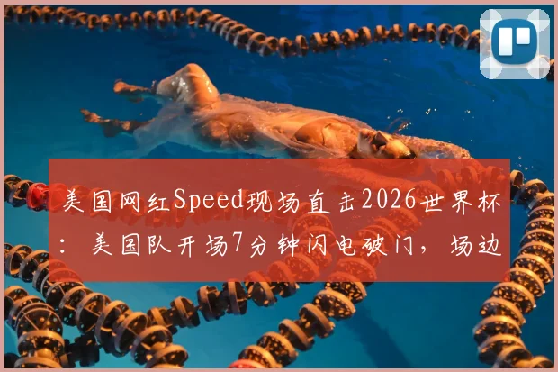 美国网红Speed现场直击2026世界杯：美国队开场7分钟闪电破门，场边球迷疯狂庆祝实录