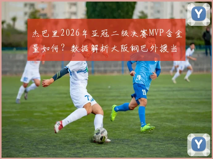 杰巴里2026年亚冠二级决赛MVP含金量如何？数据解析大阪钢巴外援当选背后