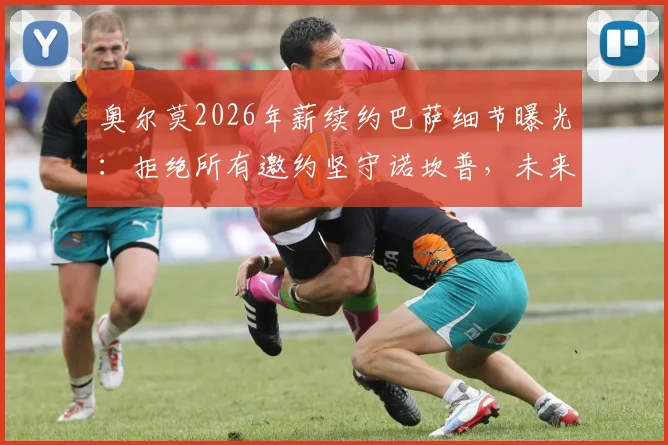 奥尔莫2026年薪续约巴萨细节曝光:拒绝所有邀约坚守诺坎普,未来薪水与留队原因解析