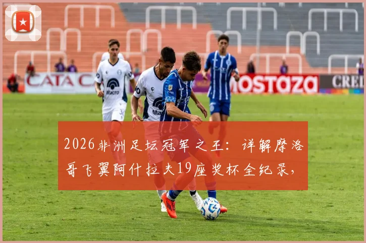 2026非洲足坛冠军之王：详解摩洛哥飞翼阿什拉夫19座奖杯全纪录，对比萨拉赫等巨星