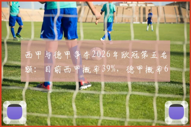 西甲与德甲争夺2026年欧冠第五名额:目前西甲概率39%,德甲概率61%的深入解读与规则分析