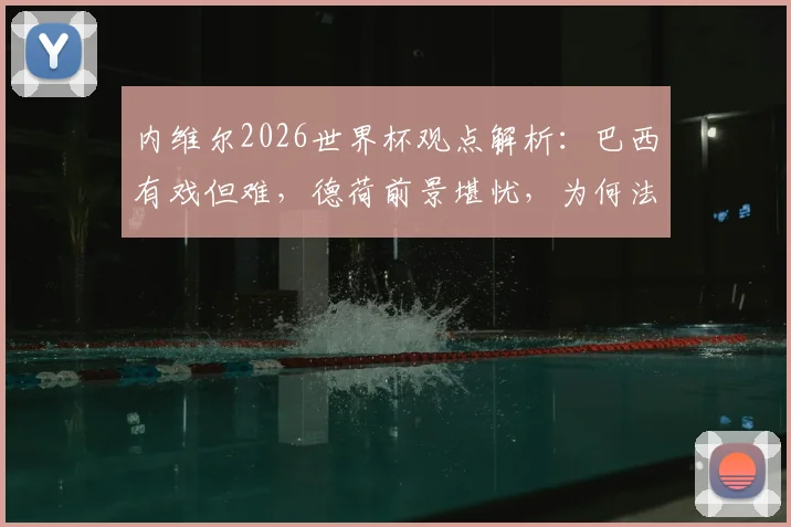内维尔2026世界杯观点解析：巴西有戏但难，德荷前景堪忧，为何法国队被视作独一档？
