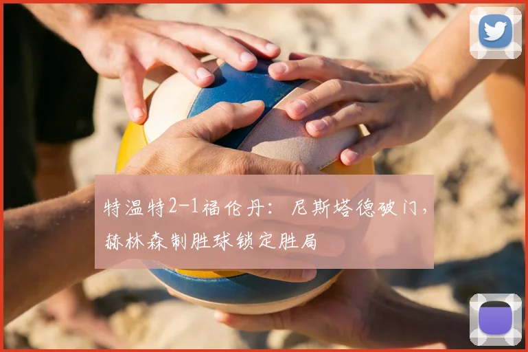 特温特2-1福伦丹:尼斯塔德破门,赫林森制胜球锁定胜局