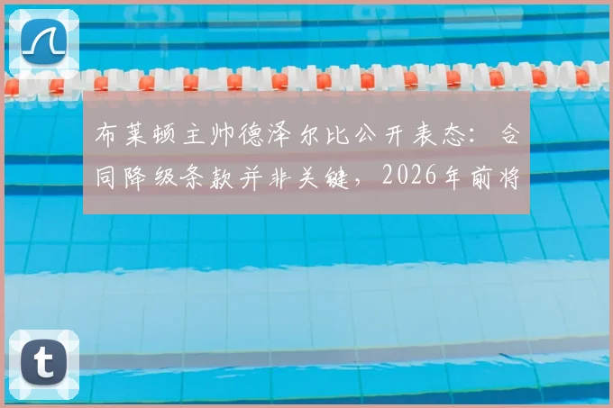 布莱顿主帅德泽尔比公开表态：合同降级条款并非关键，2026年前将坚守球队
