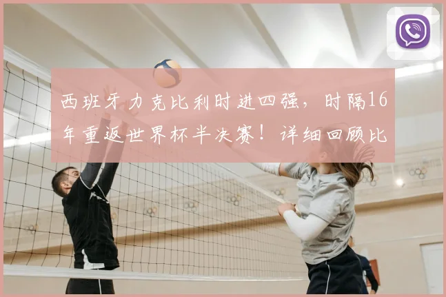 西班牙力克比利时进四强，时隔16年重返世界杯半决赛！详细回顾比赛数据与半决赛对手分析