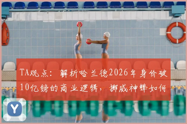 TA观点：解析哈兰德2026年身价破10亿镑的商业逻辑，挪威神锋如何从球星跃升为全球偶像