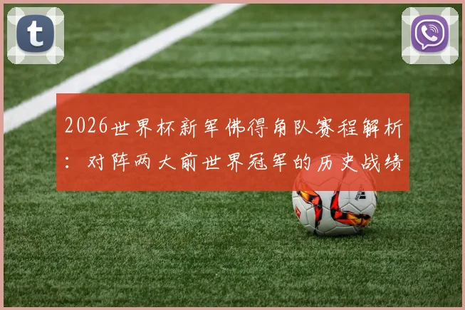 2026世界杯新军佛得角队赛程解析:对阵两大前世界冠军的历史战绩与晋级前景分析
