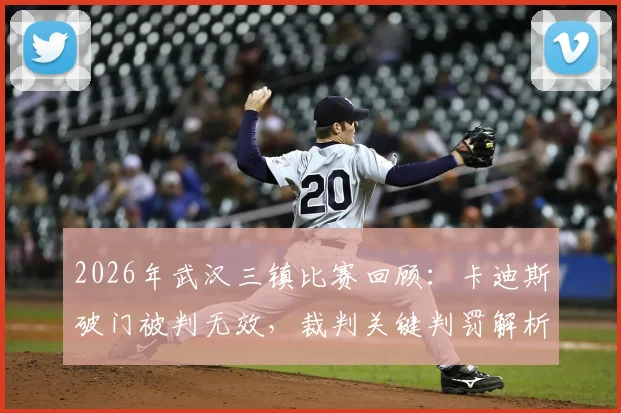 2026年武汉三镇比赛回顾：卡迪斯破门被判无效，裁判关键判罚解析与半场让二追二险情