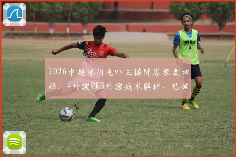2026中超津门虎vs三镇阵容深度回顾：4外援PK3外援战术解析，巴顿、姜利勋关键表现全盘点