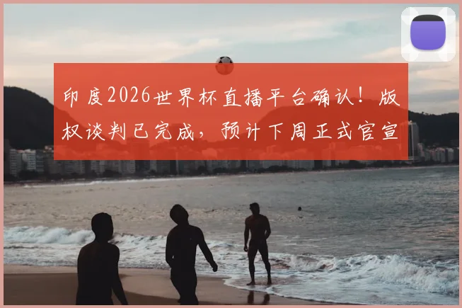 印度2026世界杯直播平台确认！版权谈判已完成，预计下周正式官宣转播商信息