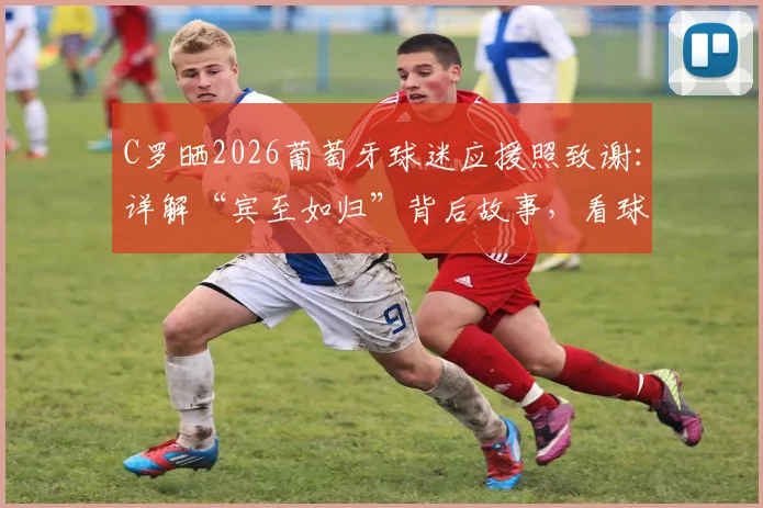 C罗晒2026葡萄牙球迷应援照致谢：详解“宾至如归”背后故事，看球迷如何创造顶级氛围