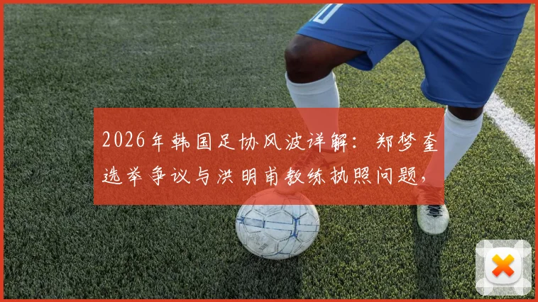 2026年韩国足协风波详解:郑梦奎选举争议与洪明甫教练执照问题,牵出韩国足球管理内幕