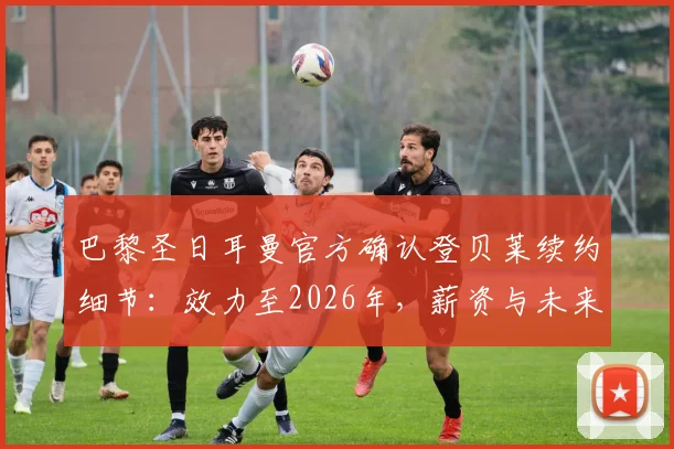 巴黎圣日耳曼官方确认登贝莱续约细节：效力至2026年，薪资与未来规划全解析