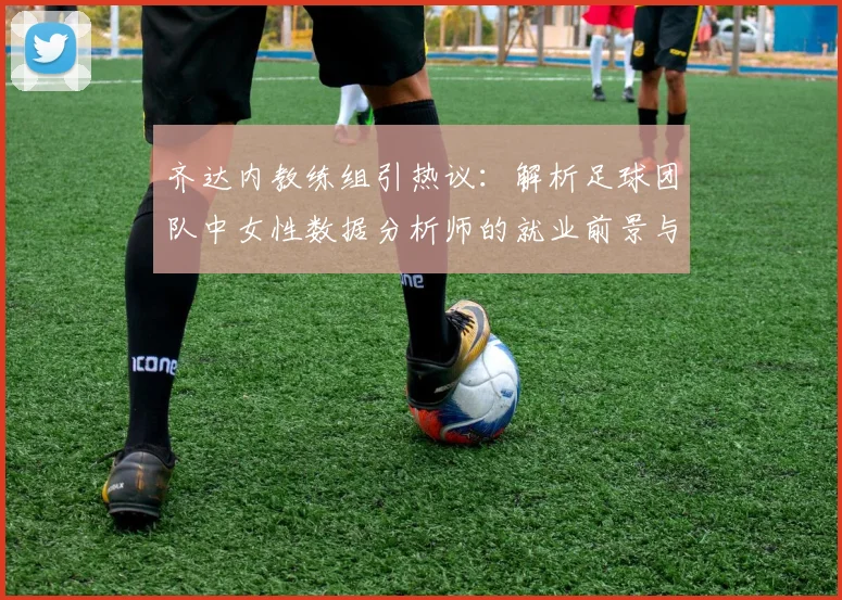 齐达内教练组引热议:解析足球团队中女性数据分析师的就业前景与2026年趋势