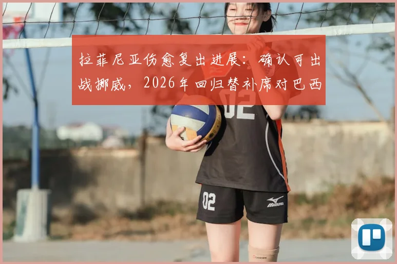 拉菲尼亚伤愈复出进展:确认可出战挪威,2026年回归替补席对巴西队战术影响解析