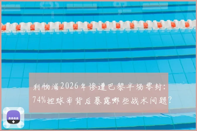 利物浦2026年惨遭巴黎半场零封:74%控球率背后暴露哪些战术问题?附历史罕见数据对比