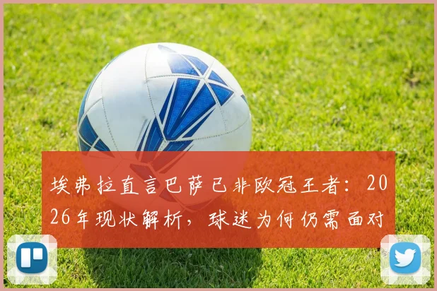 埃弗拉直言巴萨已非欧冠王者:2026年现状解析,球迷为何仍需面对现实