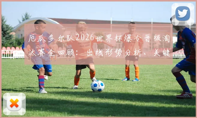 厄瓜多尔队2026世界杯爆冷晋级淘汰赛全回顾:出线形势分析、关键球员表现及历史最佳战绩深度解读