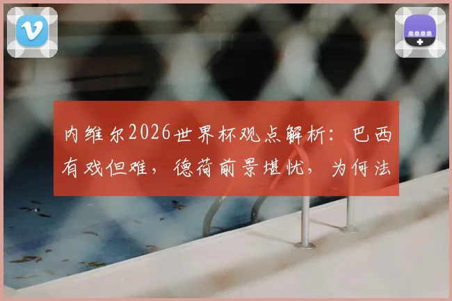 内维尔2026世界杯观点解析：巴西有戏但难，德荷前景堪忧，为何法国队被视作独一档？