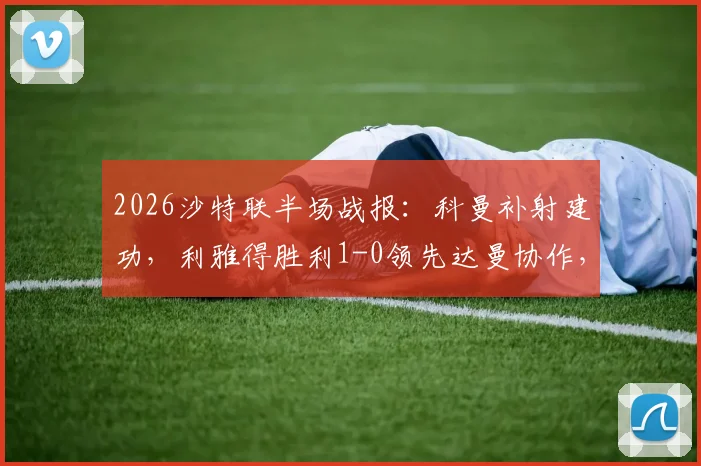 2026沙特联半场战报：科曼补射建功，利雅得胜利1-0领先达曼协作，C罗助攻引热议