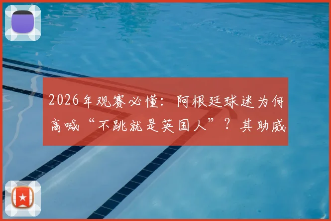 2026年观赛必懂:阿根廷球迷为何高喊“不跳就是英国人”?其助威文化源头深度探寻