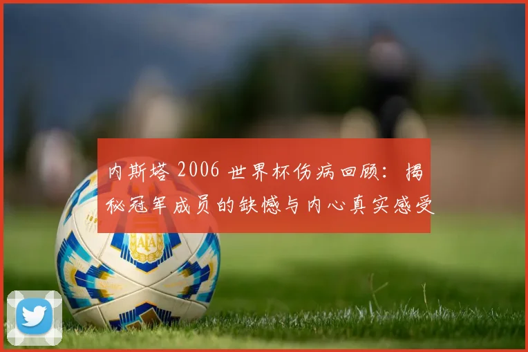 内斯塔 2006 世界杯伤病回顾：揭秘冠军成员的缺憾与内心真实感受，探讨顶级后卫缺席对国家队的深远影响