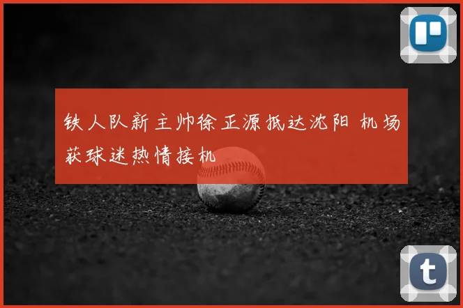 铁人队新主帅徐正源抵达沈阳 机场获球迷热情接机