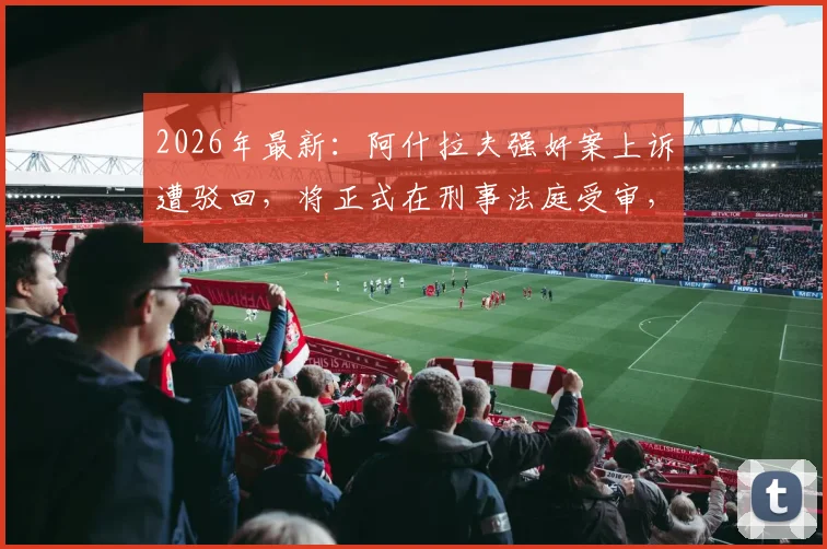 2026年最新：阿什拉夫强奸案上诉遭驳回，将正式在刑事法庭受审，对巴黎圣日耳曼未来有何影响？